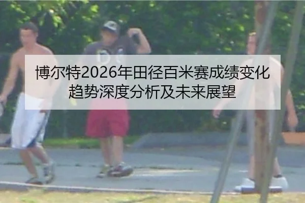博尔特2026年田径百米赛成绩变化趋势深度分析及未来展望
