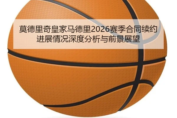 莫德里奇皇家马德里2026赛季合同续约进展情况深度分析与前景展望